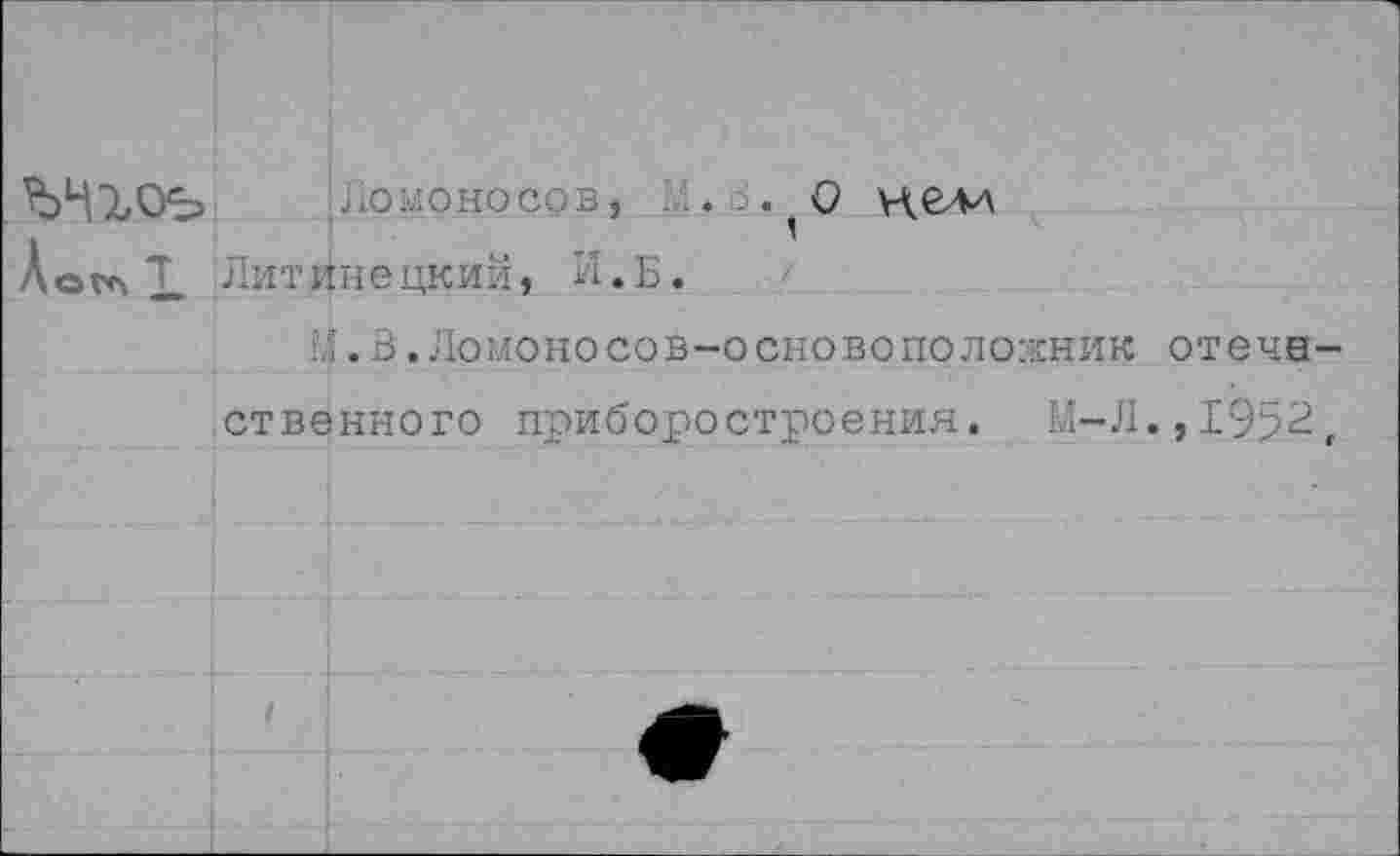 ﻿Ломоносов, Л. б. О нелл Аота X Литинецкий, И.Б.
1,1 .В.Ломоносов-основоположник отечн-ственного приборостроения. М-Л.,1952,